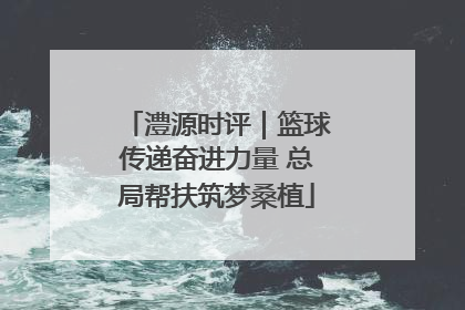 澧源时评｜篮球传递奋进力量 总局帮扶筑梦桑植
