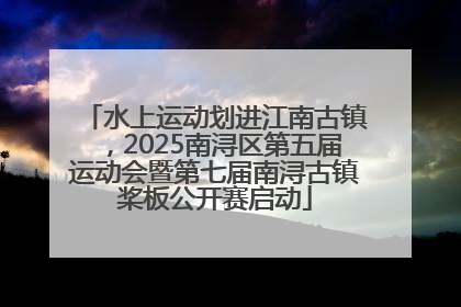 水上运动划进江南古镇，2025南浔区第五届运动会暨第七届南浔古镇桨板公开赛启动