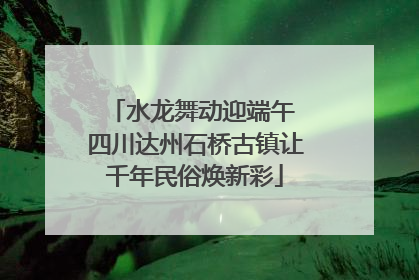 水龙舞动迎端午 四川达州石桥古镇让千年民俗焕新彩