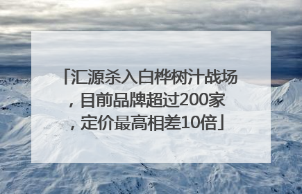 汇源杀入白桦树汁战场，目前品牌超过200家，定价最高相差10倍