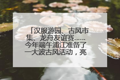 汉服游园、古风市集、龙舟友谊赛……今年端午浦江准备了一大波古风活动，亮点抢先知→
