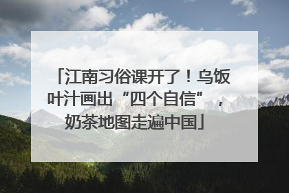 江南习俗课开了！乌饭叶汁画出“四个自信”，奶茶地图走遍中国