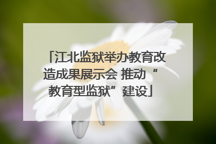 江北监狱举办教育改造成果展示会 推动“教育型监狱”建设