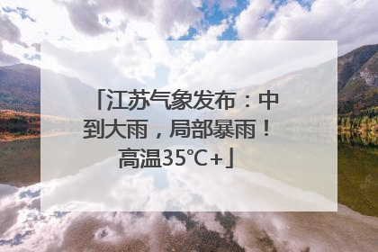 江苏气象发布：中到大雨，局部暴雨！高温35℃+