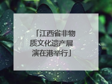 江西省非物质文化遗产展演在港举行