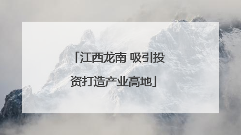 江西龙南 吸引投资打造产业高地