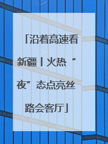 沿着高速看新疆丨火热“夜”态点亮丝路会客厅