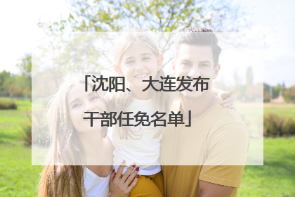 沈阳、大连发布干部任免名单