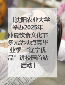 沈阳农业大学举办2025年仲夏饮食文化节多元活动点亮毕业季 “辽宁优品”进校园首站启动