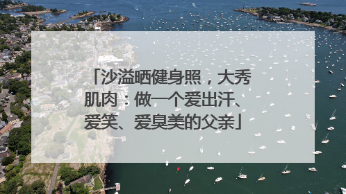 沙溢晒健身照，大秀肌肉：做一个爱出汗、爱笑、爱臭美的父亲