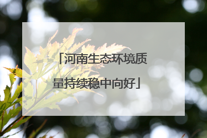 河南生态环境质量持续稳中向好
