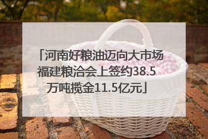 河南好粮油迈向大市场 福建粮洽会上签约38.5万吨揽金11.5亿元