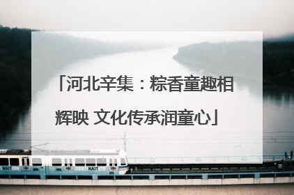 河北辛集：粽香童趣相辉映 文化传承润童心