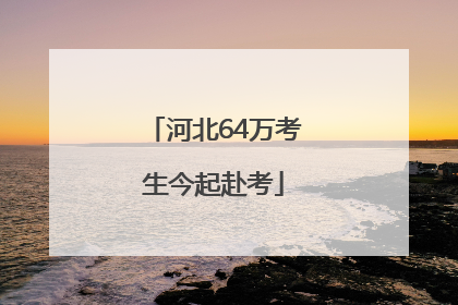 河北64万考生今起赴考
