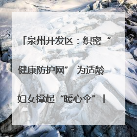 泉州开发区：织密“健康防护网” 为适龄妇女撑起“暖心伞”