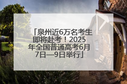 泉州近6万名考生即将赴考！2025年全国普通高考6月7日—9日举行