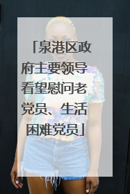 泉港区政府主要领导看望慰问老党员、生活困难党员