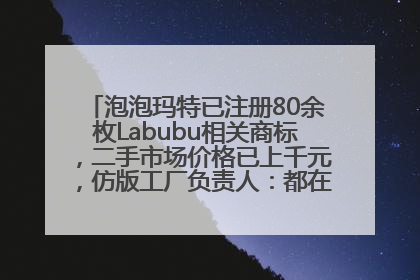 泡泡玛特已注册80余枚Labubu相关商标，二手市场价格已上千元，仿版工厂负责人：都在欠货，根本不够分