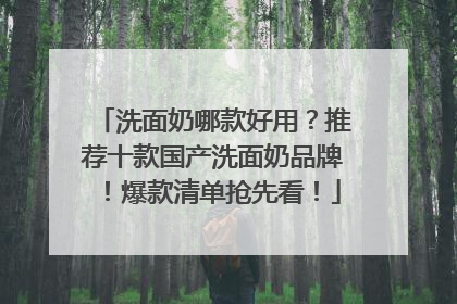 洗面奶哪款好用？推荐十款国产洗面奶品牌！爆款清单抢先看！