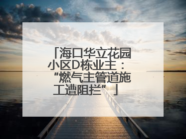 海口华立花园小区D栋业主：“燃气主管道施工遭阻拦”