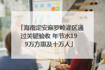 海南定安麻罗岭灌区通过关键验收 年节水199万方惠及十万人