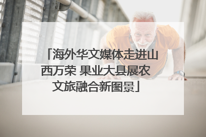 海外华文媒体走进山西万荣 果业大县展农文旅融合新图景