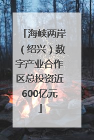 海峡两岸（绍兴）数字产业合作区总投资近600亿元