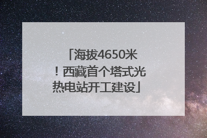 海拔4650米！西藏首个塔式光热电站开工建设