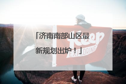 济南南部山区最新规划出炉！