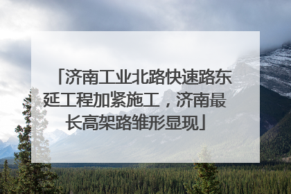 济南工业北路快速路东延工程加紧施工，济南最长高架路雏形显现