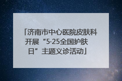 济南市中心医院皮肤科开展“5·25全国护肤日”主题义诊活动