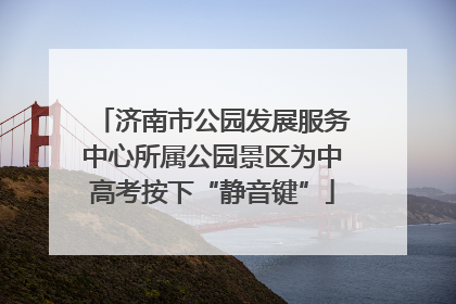 济南市公园发展服务中心所属公园景区为中高考按下“静音键”