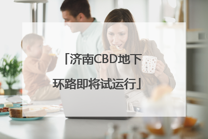 济南CBD地下环路即将试运行