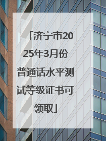 济宁市2025年3月份普通话水平测试等级证书可领取