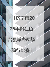 济宁市2025年将在鱼台县举办两场骑行比赛