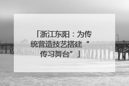 浙江东阳：为传统营造技艺搭建“传习舞台”