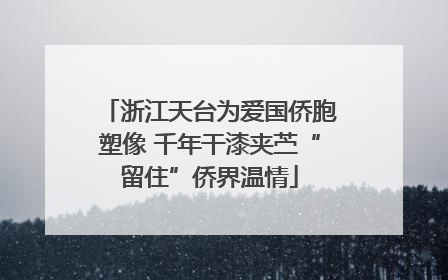 浙江天台为爱国侨胞塑像 千年干漆夹苎“留住”侨界温情
