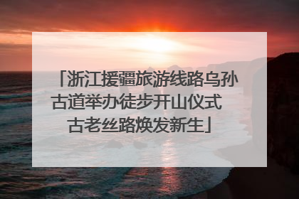 浙江援疆旅游线路乌孙古道举办徒步开山仪式 古老丝路焕发新生