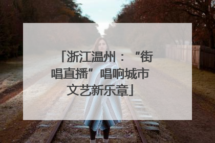 浙江温州：“街唱直播”唱响城市文艺新乐章