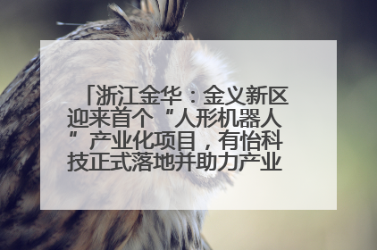 浙江金华：金义新区迎来首个“人形机器人”产业化项目，有怡科技正式落地并助力产业“加速度”