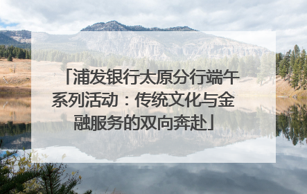 浦发银行太原分行端午系列活动：传统文化与金融服务的双向奔赴