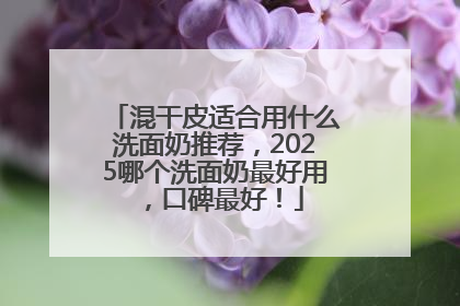 混干皮适合用什么洗面奶推荐，2025哪个洗面奶最好用，口碑最好！