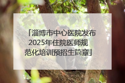 淄博市中心医院发布2025年住院医师规范化培训预招生简章