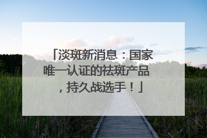 淡斑新消息：国家唯一认证的祛斑产品，持久战选手！