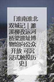 淮南淮北双城记｜濉溪柳孜运河桥梁遗址博物馆向公众开放 可沉浸式触摸历史