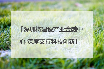 深圳将建设产业金融中心 深度支持科技创新