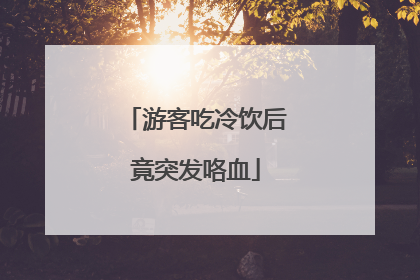 游客吃冷饮后竟突发咯血