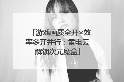 游戏画质全开×效率多开并行：雷电云解锁次元魔盒