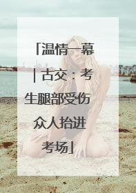 温情一幕｜古交：考生腿部受伤 众人抬进考场