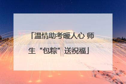 温情助考暖人心 师生“包粽”送祝福